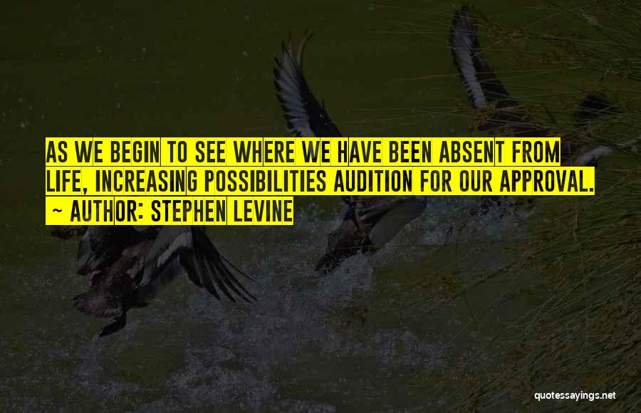 Stephen Levine Quotes: As We Begin To See Where We Have Been Absent From Life, Increasing Possibilities Audition For Our Approval.