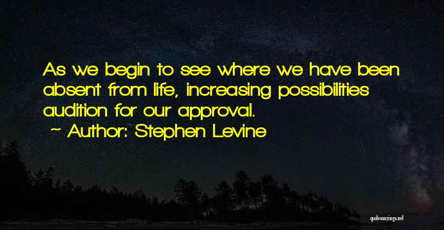 Stephen Levine Quotes: As We Begin To See Where We Have Been Absent From Life, Increasing Possibilities Audition For Our Approval.