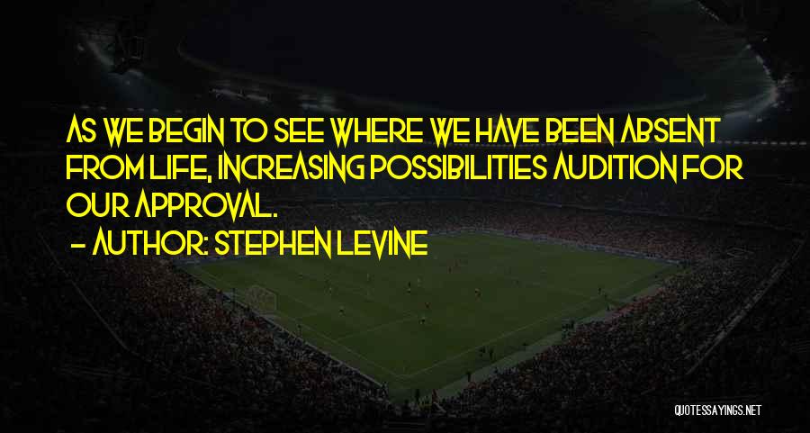 Stephen Levine Quotes: As We Begin To See Where We Have Been Absent From Life, Increasing Possibilities Audition For Our Approval.