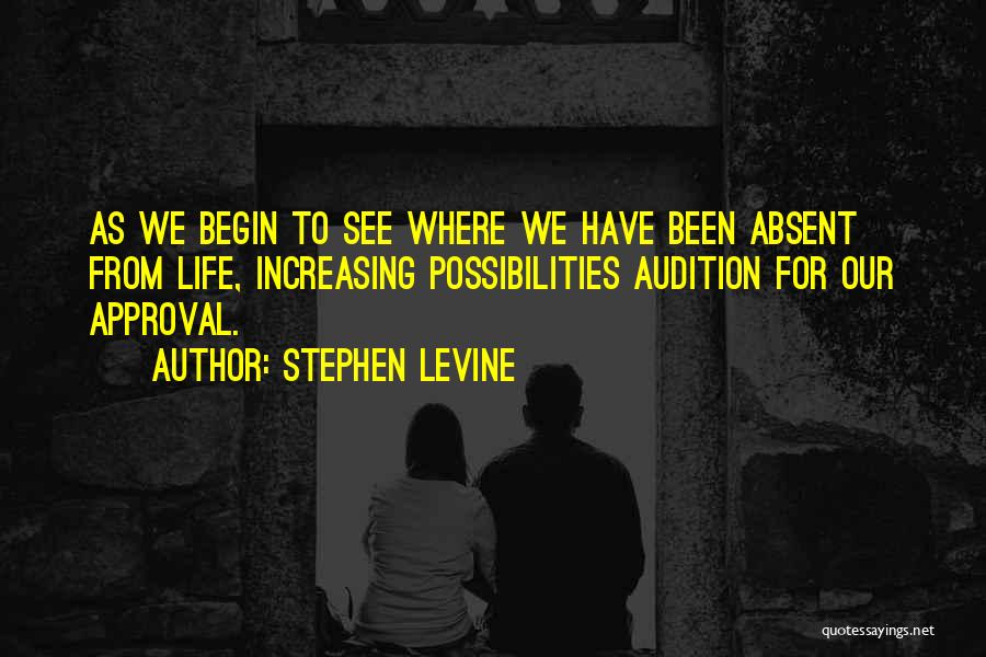Stephen Levine Quotes: As We Begin To See Where We Have Been Absent From Life, Increasing Possibilities Audition For Our Approval.