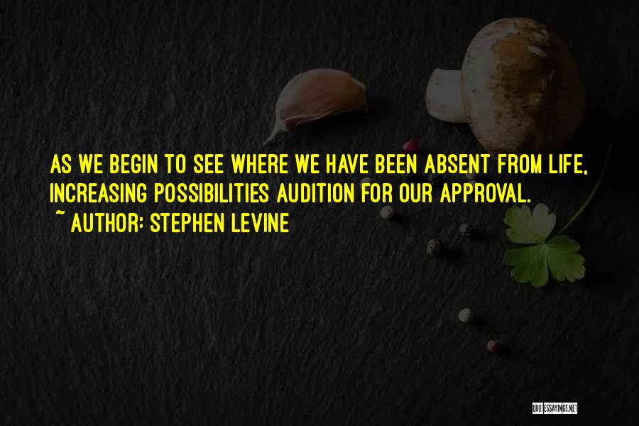 Stephen Levine Quotes: As We Begin To See Where We Have Been Absent From Life, Increasing Possibilities Audition For Our Approval.