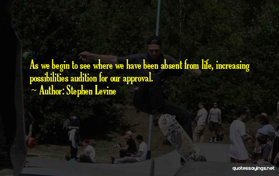 Stephen Levine Quotes: As We Begin To See Where We Have Been Absent From Life, Increasing Possibilities Audition For Our Approval.