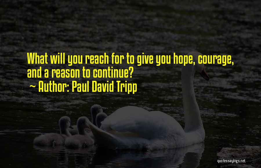 Paul David Tripp Quotes: What Will You Reach For To Give You Hope, Courage, And A Reason To Continue?