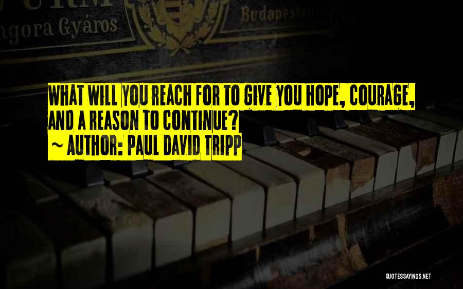 Paul David Tripp Quotes: What Will You Reach For To Give You Hope, Courage, And A Reason To Continue?