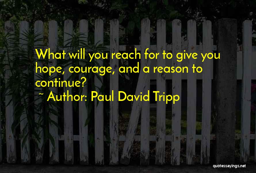 Paul David Tripp Quotes: What Will You Reach For To Give You Hope, Courage, And A Reason To Continue?