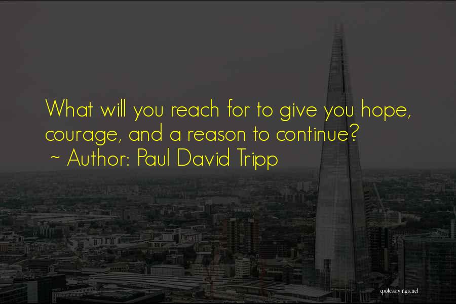 Paul David Tripp Quotes: What Will You Reach For To Give You Hope, Courage, And A Reason To Continue?