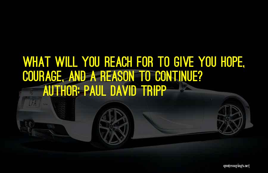 Paul David Tripp Quotes: What Will You Reach For To Give You Hope, Courage, And A Reason To Continue?
