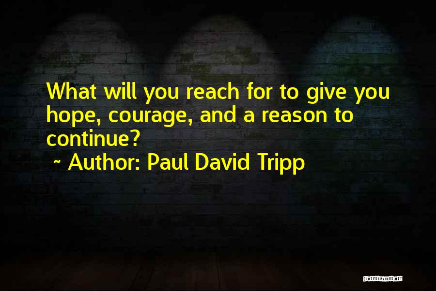 Paul David Tripp Quotes: What Will You Reach For To Give You Hope, Courage, And A Reason To Continue?