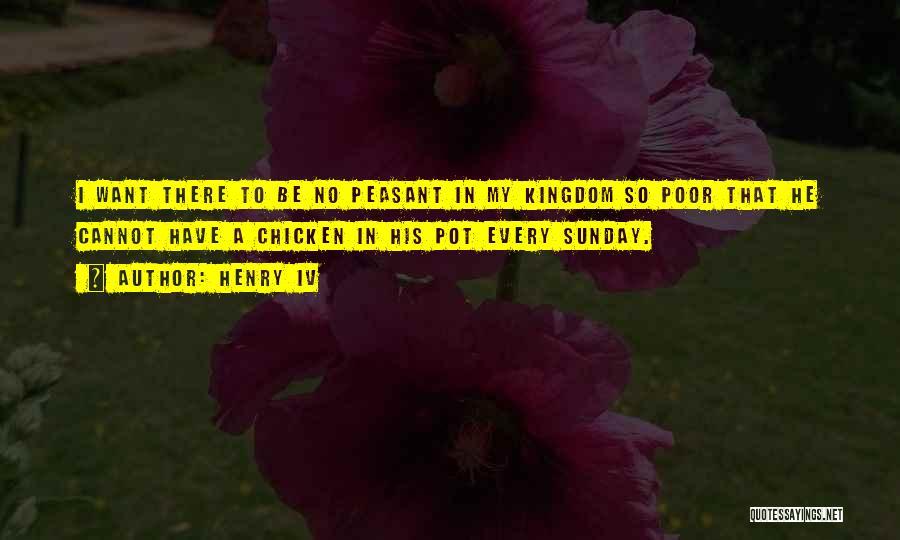 Henry IV Quotes: I Want There To Be No Peasant In My Kingdom So Poor That He Cannot Have A Chicken In His