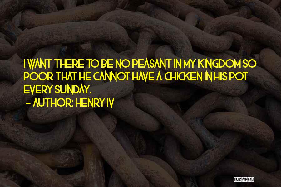 Henry IV Quotes: I Want There To Be No Peasant In My Kingdom So Poor That He Cannot Have A Chicken In His