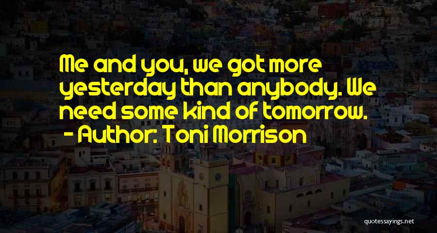 Toni Morrison Quotes: Me And You, We Got More Yesterday Than Anybody. We Need Some Kind Of Tomorrow.