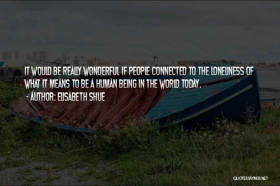 Elisabeth Shue Quotes: It Would Be Really Wonderful If People Connected To The Loneliness Of What It Means To Be A Human Being