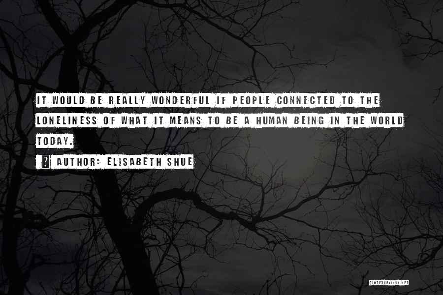 Elisabeth Shue Quotes: It Would Be Really Wonderful If People Connected To The Loneliness Of What It Means To Be A Human Being