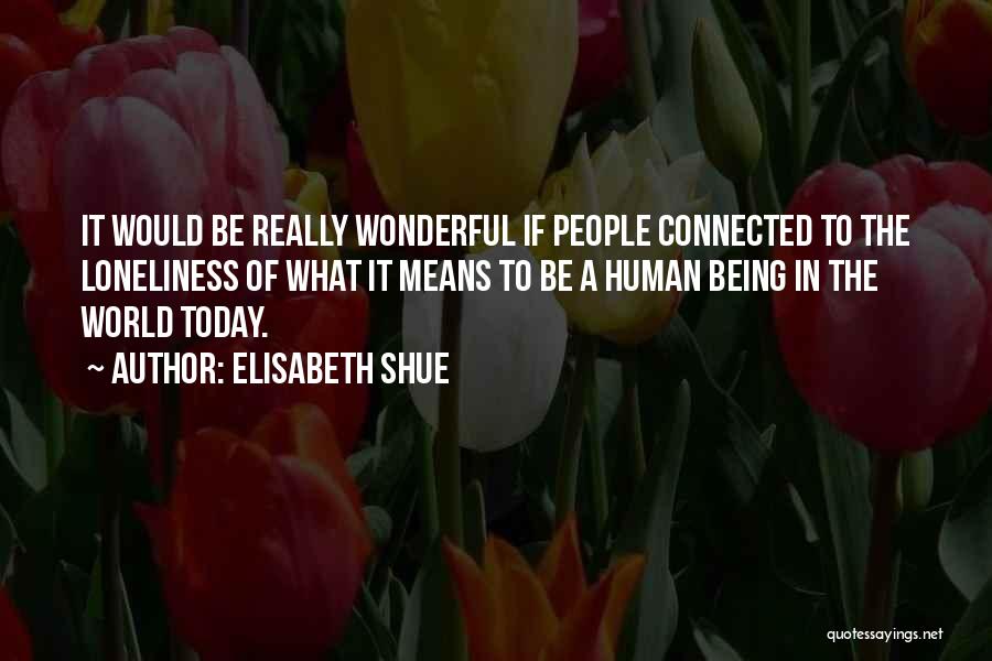 Elisabeth Shue Quotes: It Would Be Really Wonderful If People Connected To The Loneliness Of What It Means To Be A Human Being