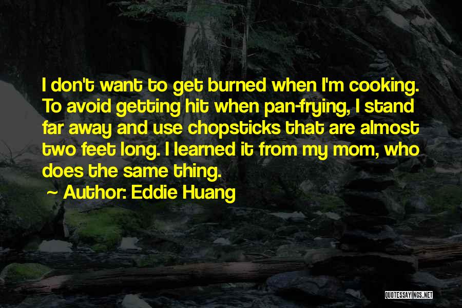 Eddie Huang Quotes: I Don't Want To Get Burned When I'm Cooking. To Avoid Getting Hit When Pan-frying, I Stand Far Away And