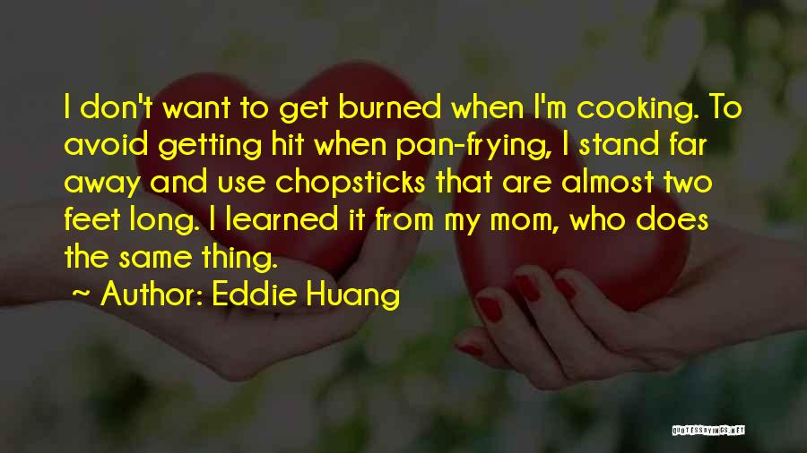 Eddie Huang Quotes: I Don't Want To Get Burned When I'm Cooking. To Avoid Getting Hit When Pan-frying, I Stand Far Away And