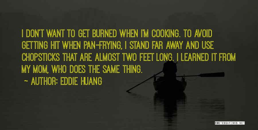 Eddie Huang Quotes: I Don't Want To Get Burned When I'm Cooking. To Avoid Getting Hit When Pan-frying, I Stand Far Away And