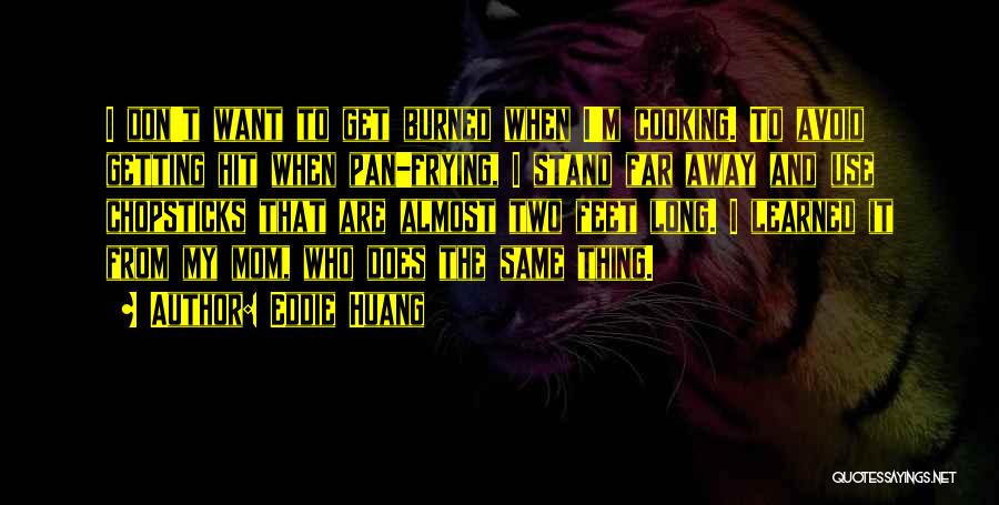 Eddie Huang Quotes: I Don't Want To Get Burned When I'm Cooking. To Avoid Getting Hit When Pan-frying, I Stand Far Away And