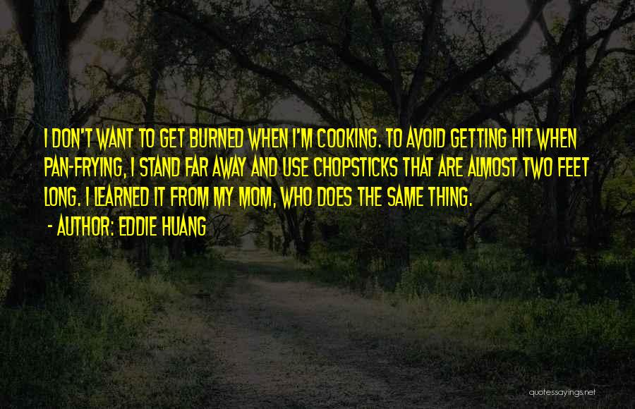 Eddie Huang Quotes: I Don't Want To Get Burned When I'm Cooking. To Avoid Getting Hit When Pan-frying, I Stand Far Away And