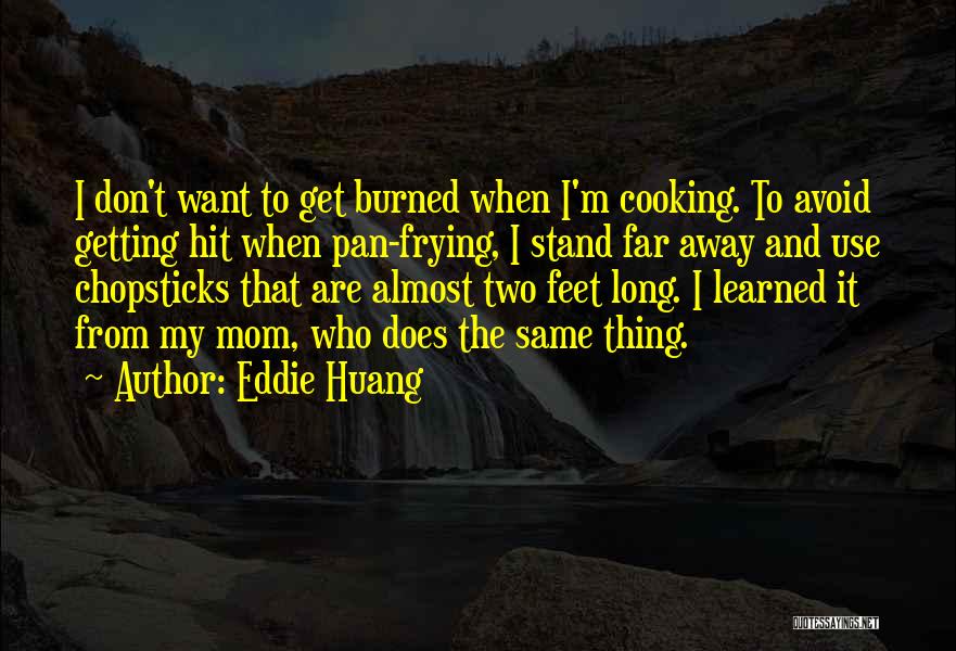 Eddie Huang Quotes: I Don't Want To Get Burned When I'm Cooking. To Avoid Getting Hit When Pan-frying, I Stand Far Away And