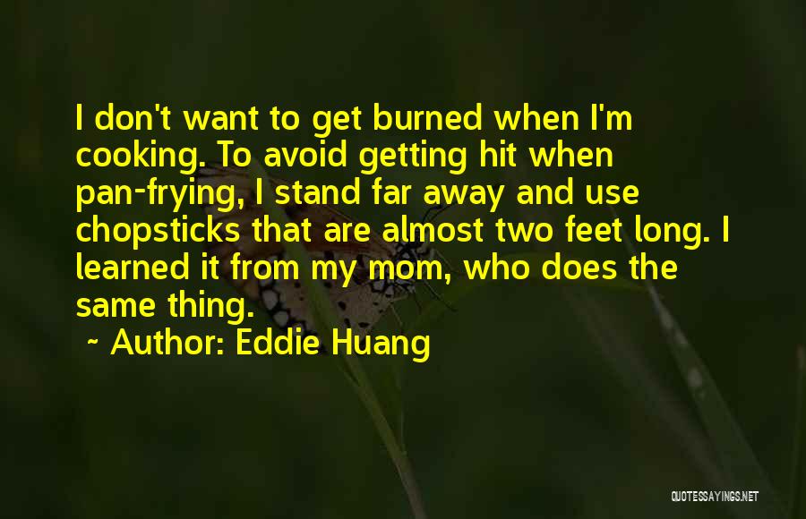 Eddie Huang Quotes: I Don't Want To Get Burned When I'm Cooking. To Avoid Getting Hit When Pan-frying, I Stand Far Away And