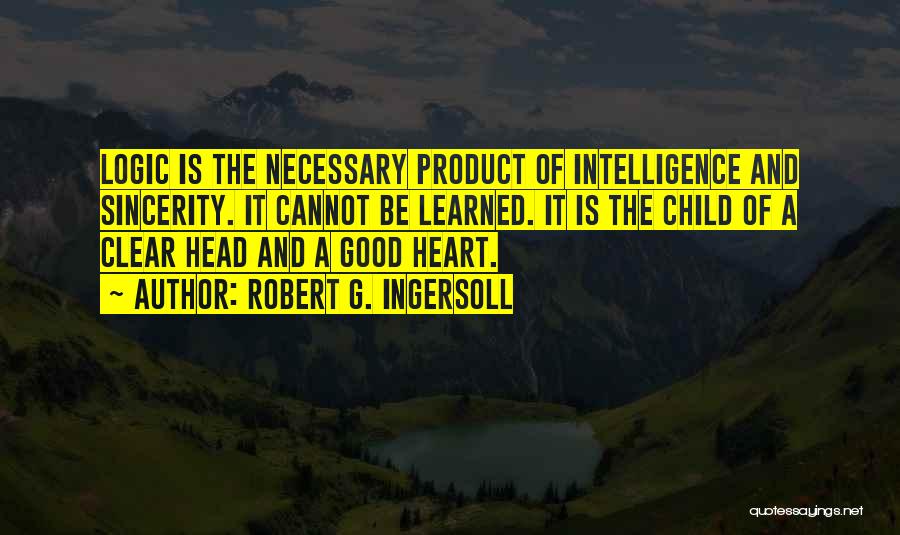 Robert G. Ingersoll Quotes: Logic Is The Necessary Product Of Intelligence And Sincerity. It Cannot Be Learned. It Is The Child Of A Clear