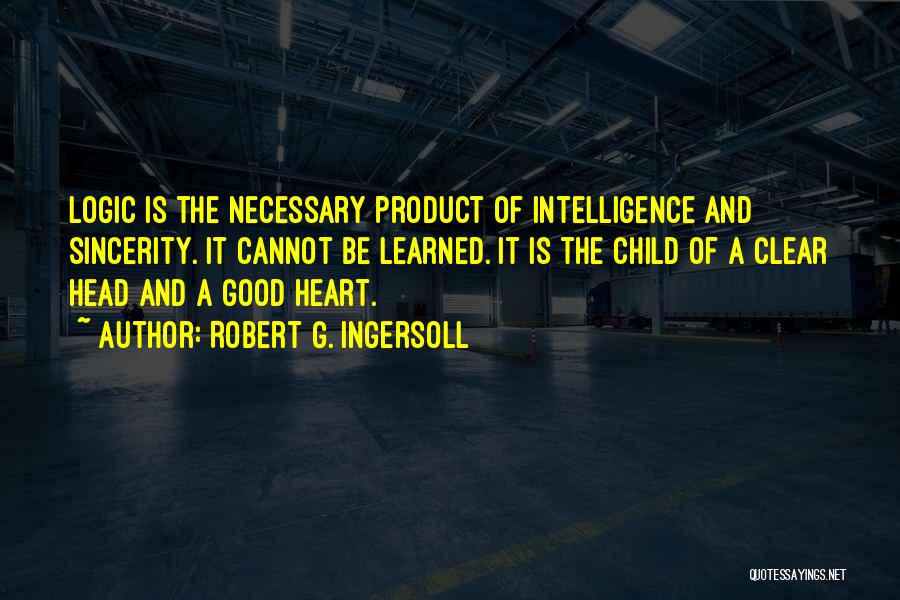 Robert G. Ingersoll Quotes: Logic Is The Necessary Product Of Intelligence And Sincerity. It Cannot Be Learned. It Is The Child Of A Clear