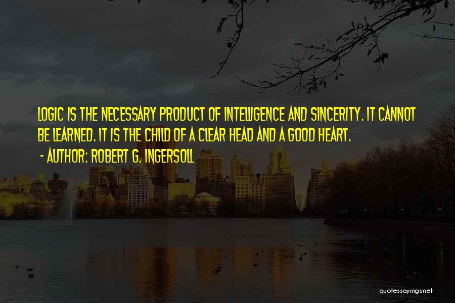 Robert G. Ingersoll Quotes: Logic Is The Necessary Product Of Intelligence And Sincerity. It Cannot Be Learned. It Is The Child Of A Clear