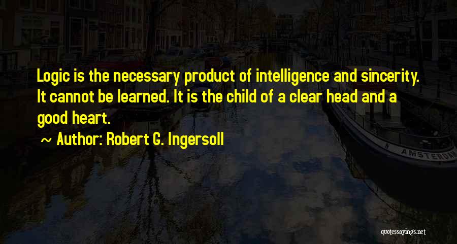 Robert G. Ingersoll Quotes: Logic Is The Necessary Product Of Intelligence And Sincerity. It Cannot Be Learned. It Is The Child Of A Clear