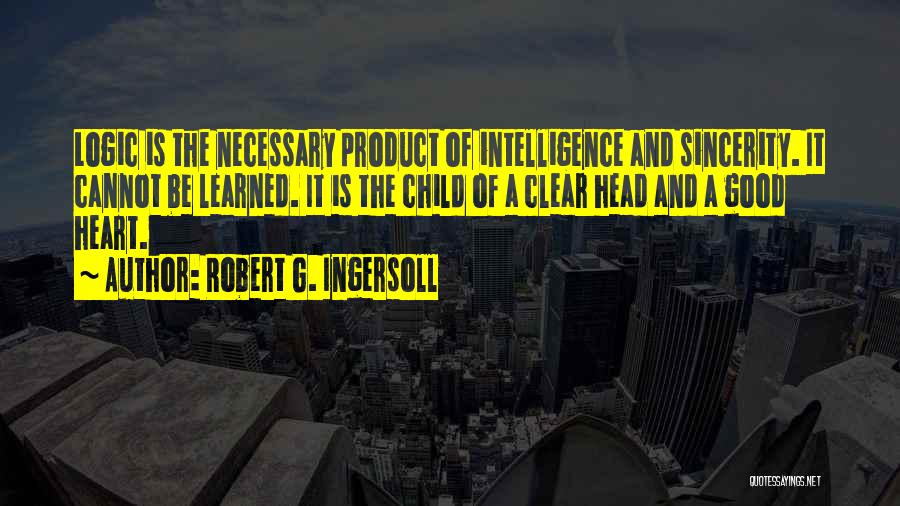 Robert G. Ingersoll Quotes: Logic Is The Necessary Product Of Intelligence And Sincerity. It Cannot Be Learned. It Is The Child Of A Clear