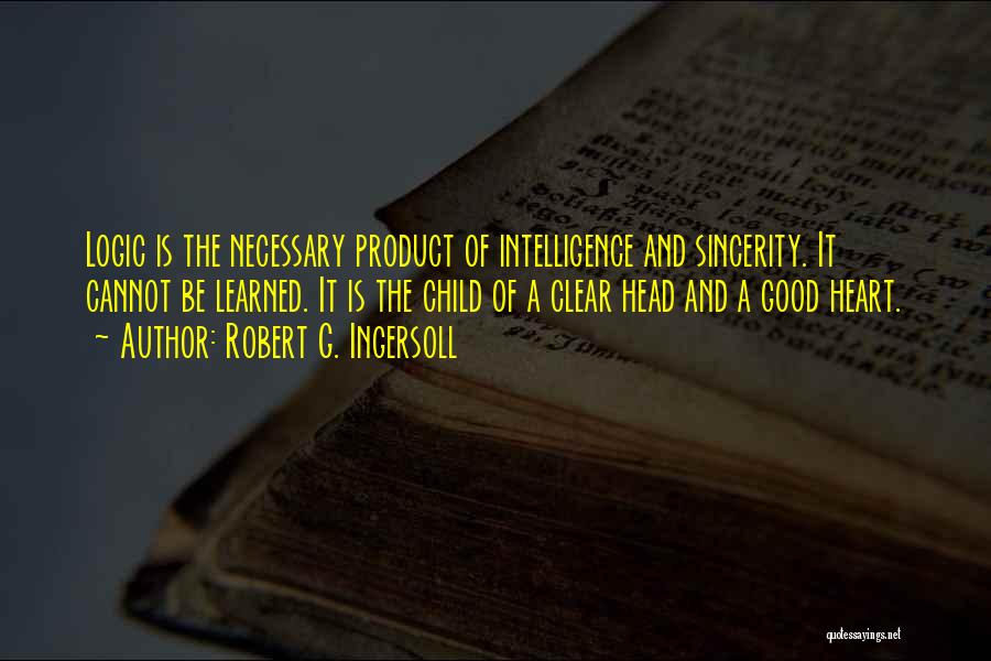 Robert G. Ingersoll Quotes: Logic Is The Necessary Product Of Intelligence And Sincerity. It Cannot Be Learned. It Is The Child Of A Clear
