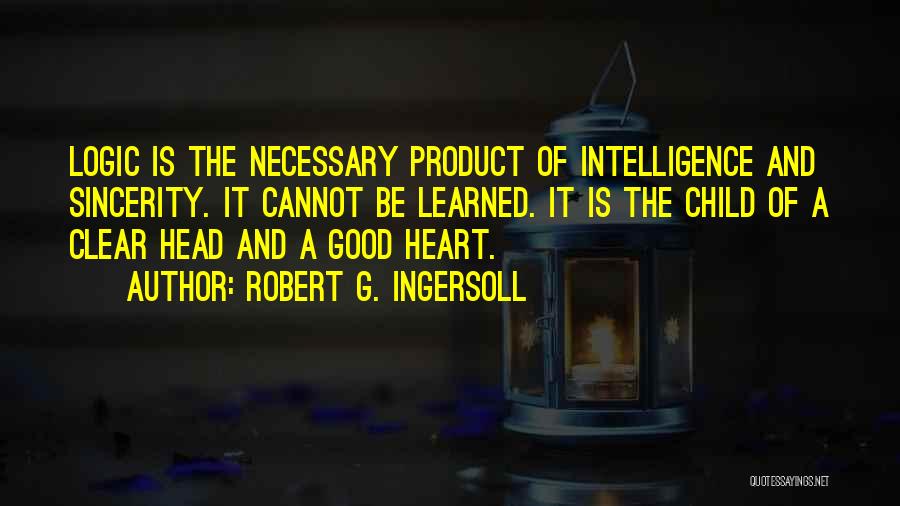 Robert G. Ingersoll Quotes: Logic Is The Necessary Product Of Intelligence And Sincerity. It Cannot Be Learned. It Is The Child Of A Clear