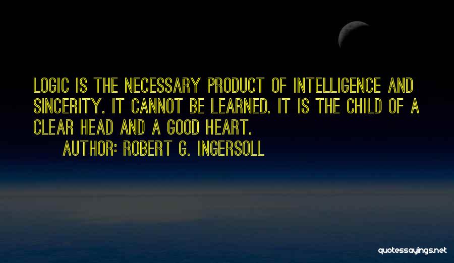 Robert G. Ingersoll Quotes: Logic Is The Necessary Product Of Intelligence And Sincerity. It Cannot Be Learned. It Is The Child Of A Clear