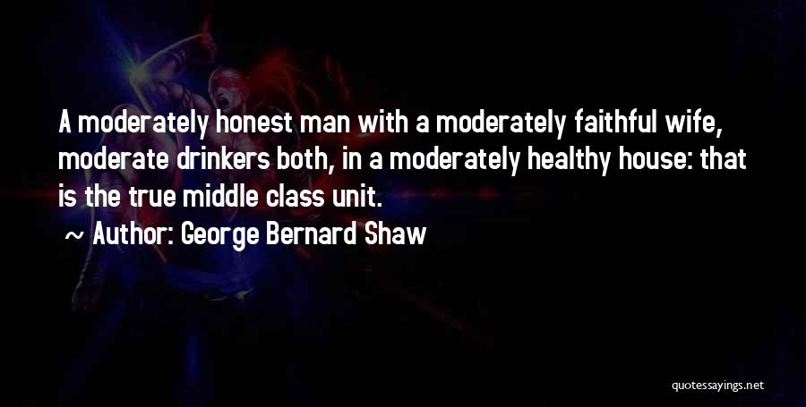 George Bernard Shaw Quotes: A Moderately Honest Man With A Moderately Faithful Wife, Moderate Drinkers Both, In A Moderately Healthy House: That Is The