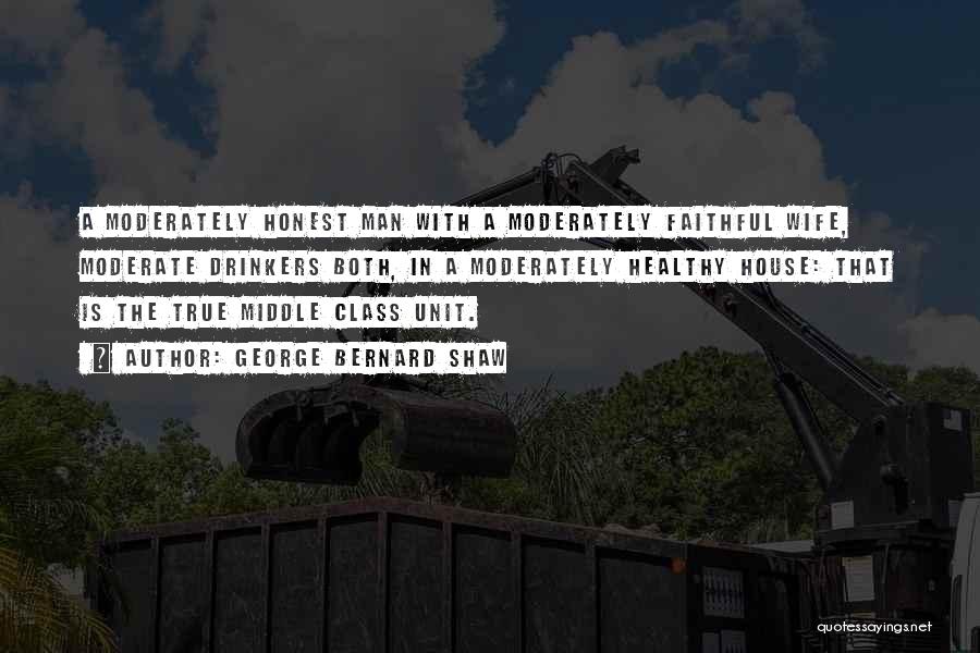 George Bernard Shaw Quotes: A Moderately Honest Man With A Moderately Faithful Wife, Moderate Drinkers Both, In A Moderately Healthy House: That Is The