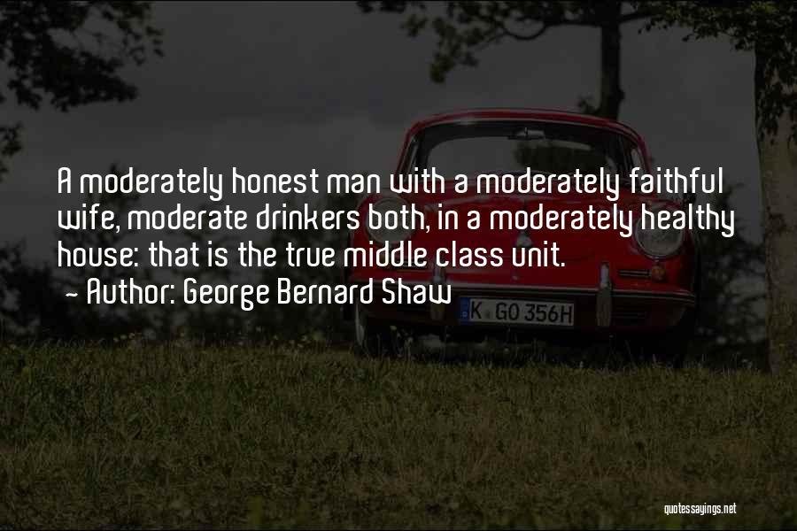 George Bernard Shaw Quotes: A Moderately Honest Man With A Moderately Faithful Wife, Moderate Drinkers Both, In A Moderately Healthy House: That Is The