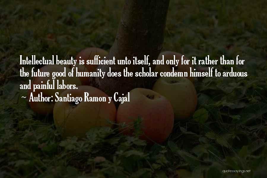 Santiago Ramon Y Cajal Quotes: Intellectual Beauty Is Sufficient Unto Itself, And Only For It Rather Than For The Future Good Of Humanity Does The