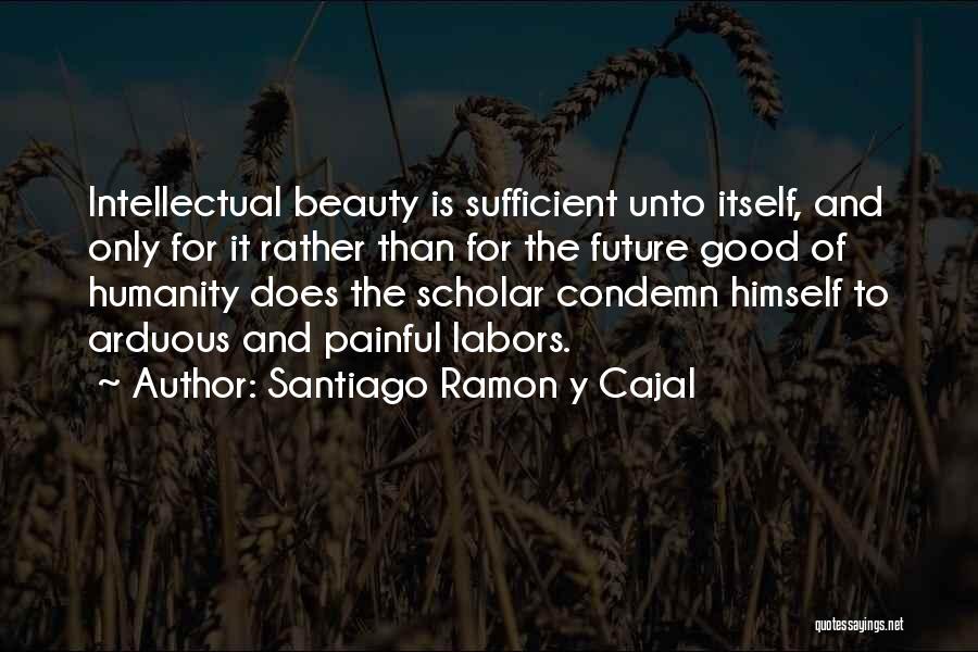 Santiago Ramon Y Cajal Quotes: Intellectual Beauty Is Sufficient Unto Itself, And Only For It Rather Than For The Future Good Of Humanity Does The