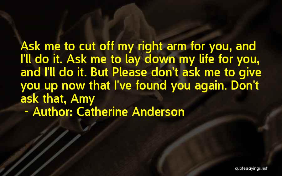 Catherine Anderson Quotes: Ask Me To Cut Off My Right Arm For You, And I'll Do It. Ask Me To Lay Down My