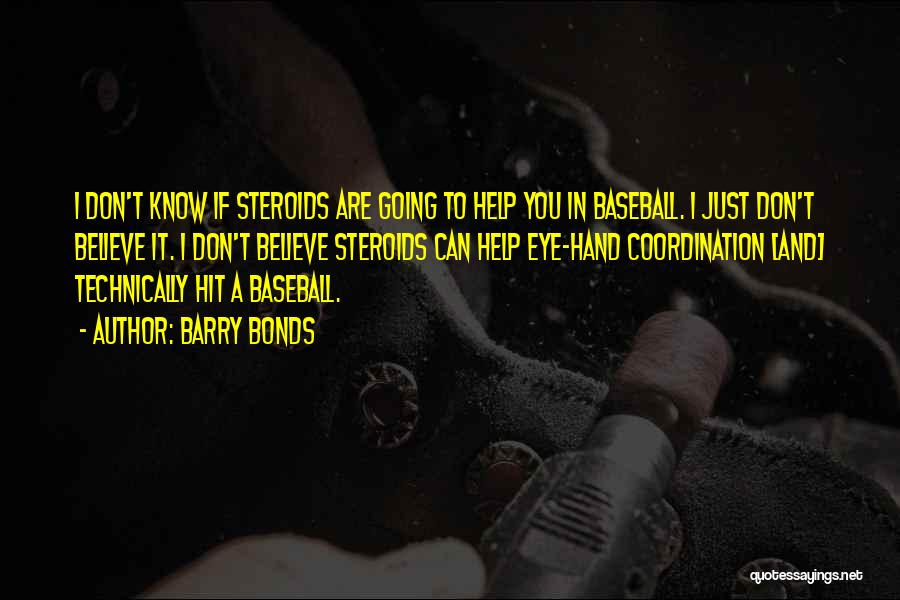 Barry Bonds Quotes: I Don't Know If Steroids Are Going To Help You In Baseball. I Just Don't Believe It. I Don't Believe