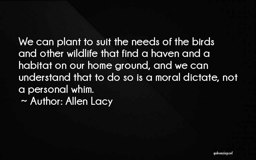 Allen Lacy Quotes: We Can Plant To Suit The Needs Of The Birds And Other Wildlife That Find A Haven And A Habitat
