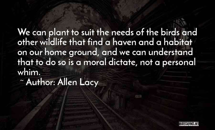 Allen Lacy Quotes: We Can Plant To Suit The Needs Of The Birds And Other Wildlife That Find A Haven And A Habitat