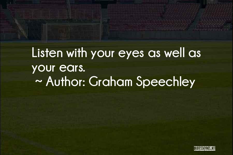 Graham Speechley Quotes: Listen With Your Eyes As Well As Your Ears.