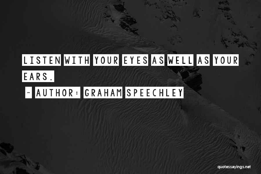 Graham Speechley Quotes: Listen With Your Eyes As Well As Your Ears.