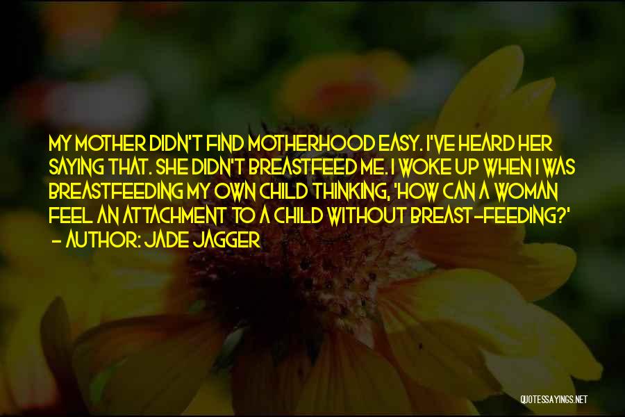 Jade Jagger Quotes: My Mother Didn't Find Motherhood Easy. I've Heard Her Saying That. She Didn't Breastfeed Me. I Woke Up When I