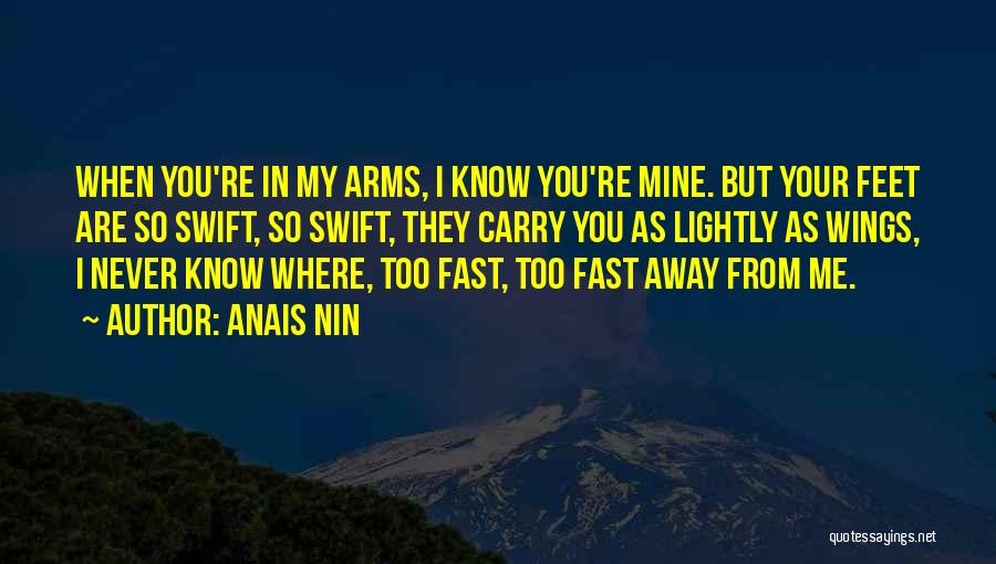 Anais Nin Quotes: When You're In My Arms, I Know You're Mine. But Your Feet Are So Swift, So Swift, They Carry You