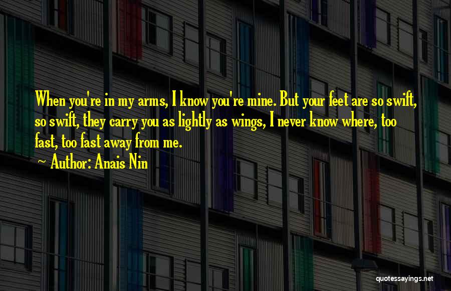 Anais Nin Quotes: When You're In My Arms, I Know You're Mine. But Your Feet Are So Swift, So Swift, They Carry You