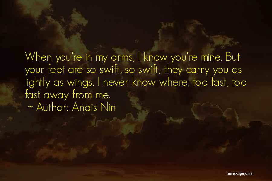 Anais Nin Quotes: When You're In My Arms, I Know You're Mine. But Your Feet Are So Swift, So Swift, They Carry You