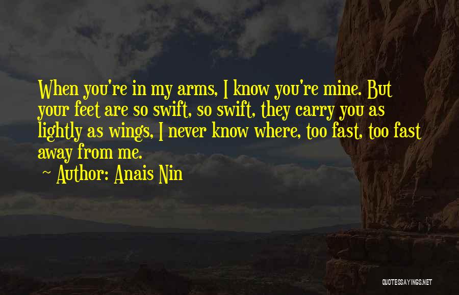 Anais Nin Quotes: When You're In My Arms, I Know You're Mine. But Your Feet Are So Swift, So Swift, They Carry You