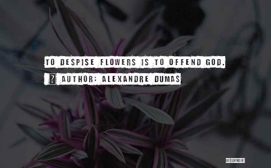Alexandre Dumas Quotes: To Despise Flowers Is To Offend God.